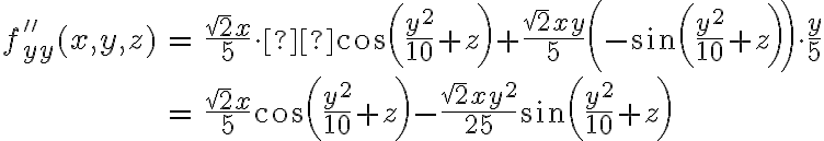 \begin{array}{rcl}f''_{yy}(x,y,z) & = & \dfrac{\sqrt{2}x}{5}\cdot  \cos\left(\dfrac{y^2}{10} + z\right) + \dfrac{\sqrt{2}xy}{5} \left(-\sin\left(\dfrac{y^2}{10} + z\right)\right) \cdot \dfrac{y}{5}\\\\& = & \dfrac{\sqrt{2}x}{5} \cos\left(\dfrac{y^2}{10} + z\right) - \dfrac{\sqrt{2}xy^2}{25} \sin\left(\dfrac{y^2}{10} + z\right)\end{array}